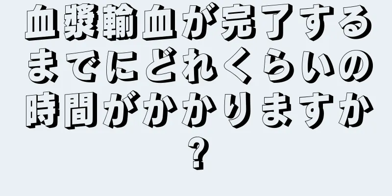 血漿輸血が完了するまでにどれくらいの時間がかかりますか?