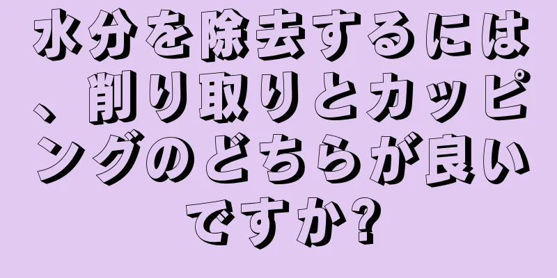 水分を除去するには、削り取りとカッピングのどちらが良いですか?