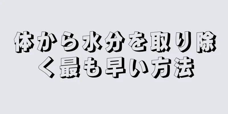 体から水分を取り除く最も早い方法