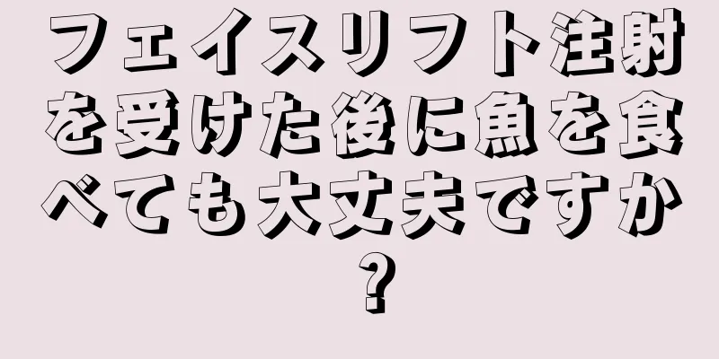 フェイスリフト注射を受けた後に魚を食べても大丈夫ですか？