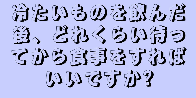 冷たいものを飲んだ後、どれくらい待ってから食事をすればいいですか?