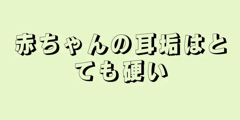 赤ちゃんの耳垢はとても硬い