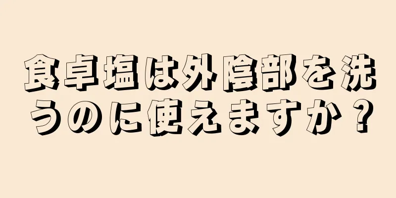 食卓塩は外陰部を洗うのに使えますか？