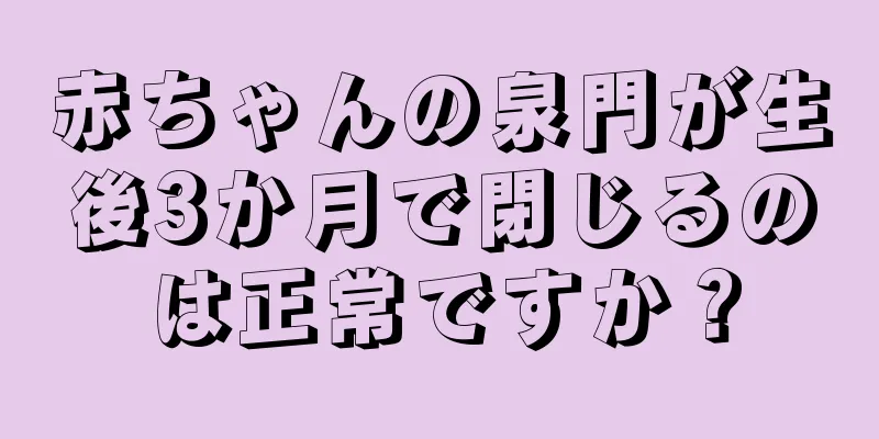 赤ちゃんの泉門が生後3か月で閉じるのは正常ですか？