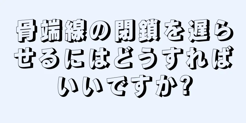 骨端線の閉鎖を遅らせるにはどうすればいいですか?