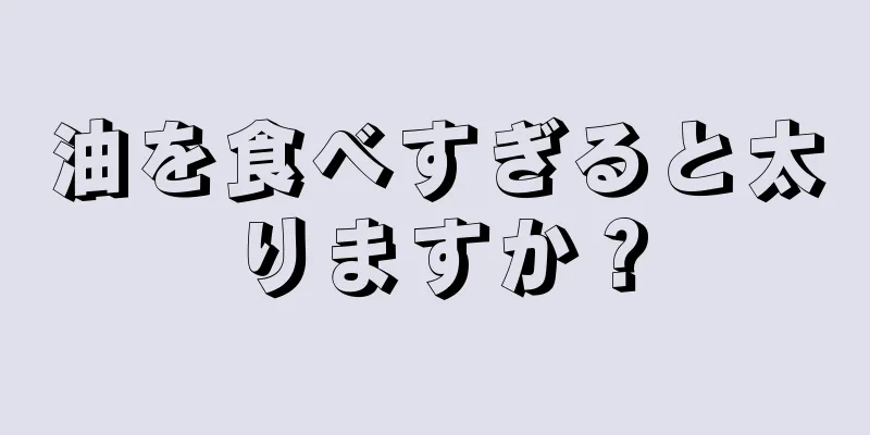 油を食べすぎると太りますか？