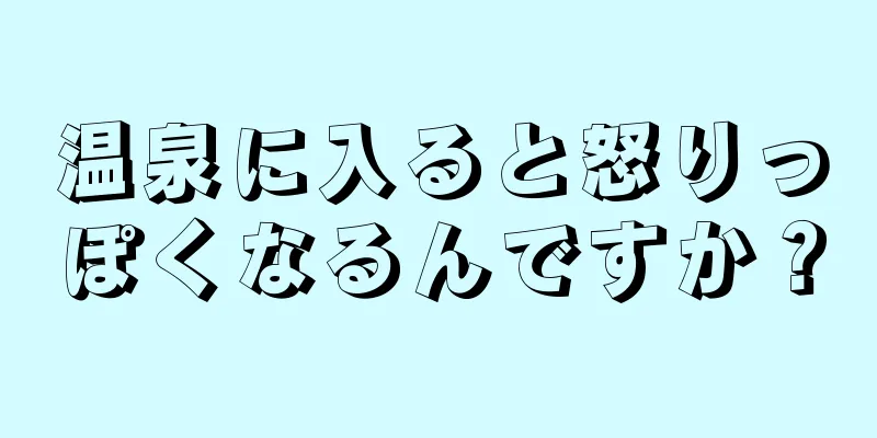 温泉に入ると怒りっぽくなるんですか？