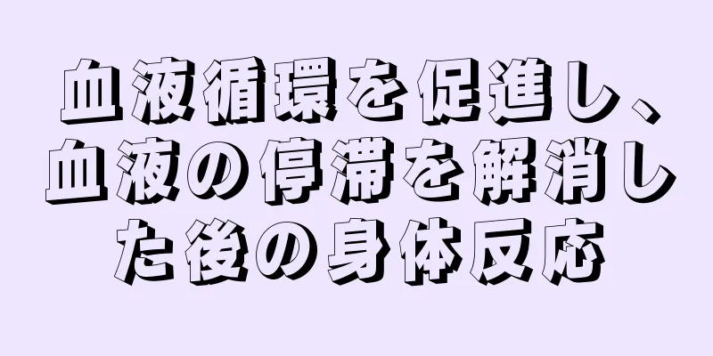 血液循環を促進し、血液の停滞を解消した後の身体反応