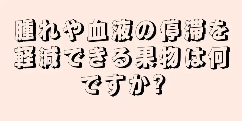 腫れや血液の停滞を軽減できる果物は何ですか?