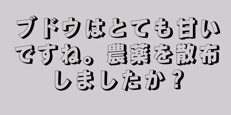 ブドウはとても甘いですね。農薬を散布しましたか？