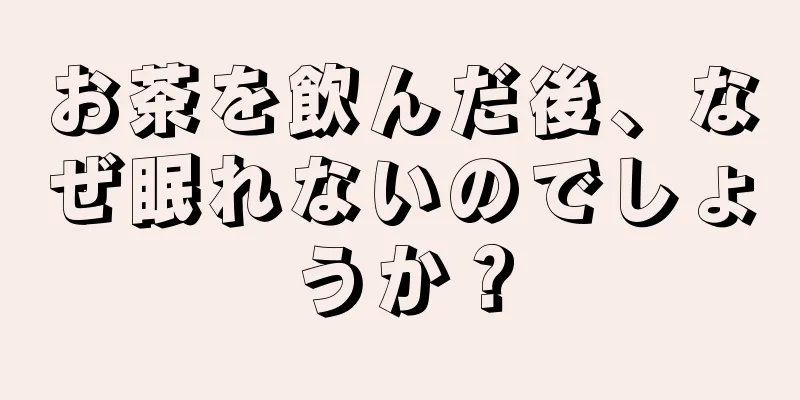 お茶を飲んだ後、なぜ眠れないのでしょうか？