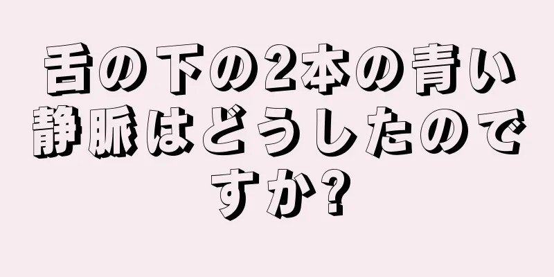 舌の下の2本の青い静脈はどうしたのですか?