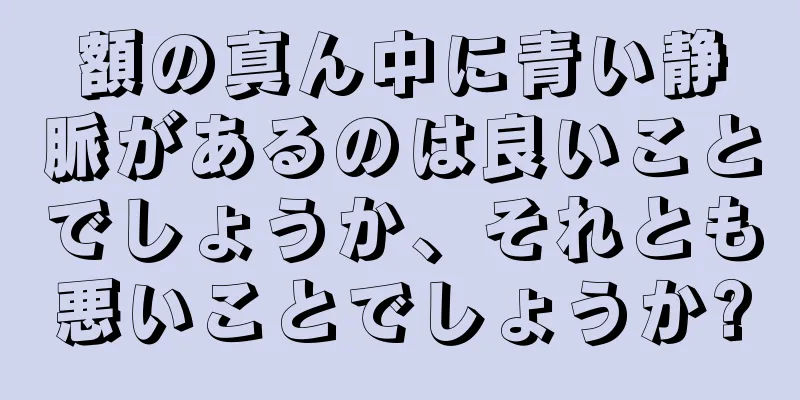 額の真ん中に青い静脈があるのは良いことでしょうか、それとも悪いことでしょうか?