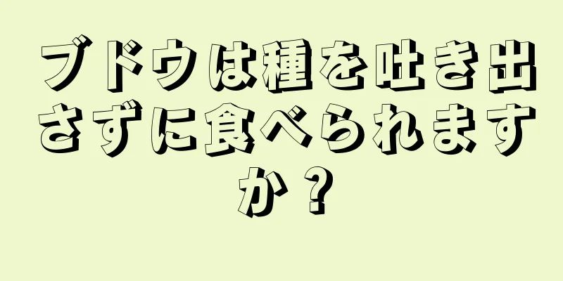 ブドウは種を吐き出さずに食べられますか？