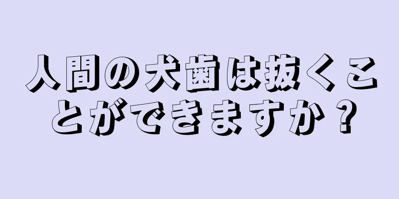 人間の犬歯は抜くことができますか？