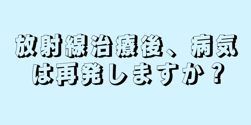 放射線治療後、病気は再発しますか？