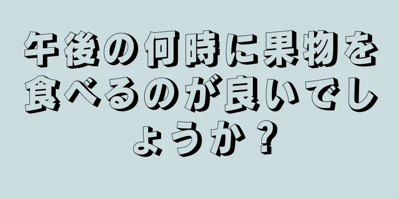 午後の何時に果物を食べるのが良いでしょうか？