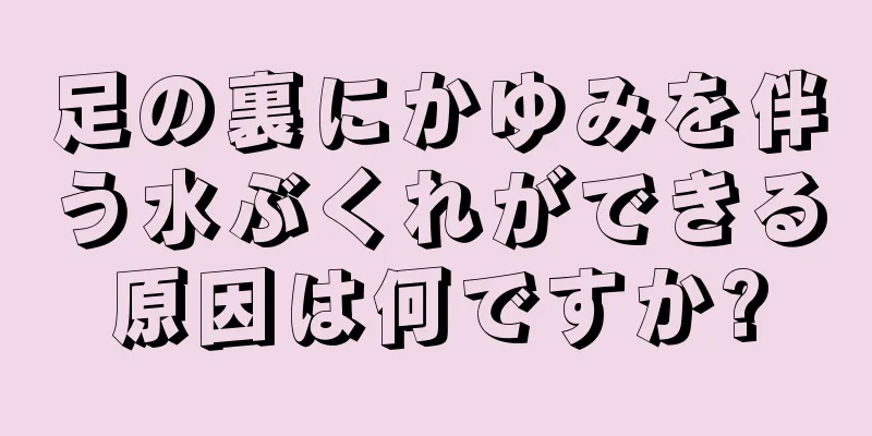 足の裏にかゆみを伴う水ぶくれができる原因は何ですか?