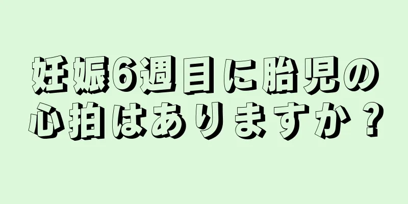 妊娠6週目に胎児の心拍はありますか？