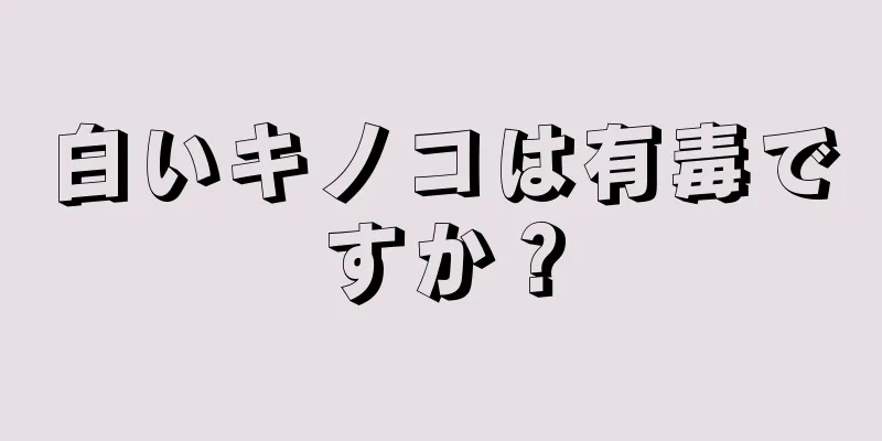 白いキノコは有毒ですか？