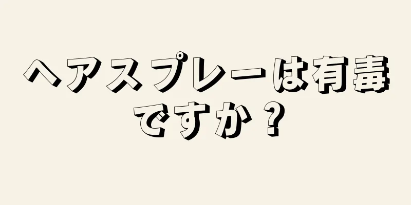 ヘアスプレーは有毒ですか？