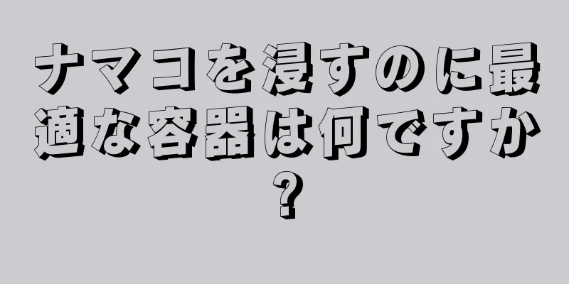 ナマコを浸すのに最適な容器は何ですか?