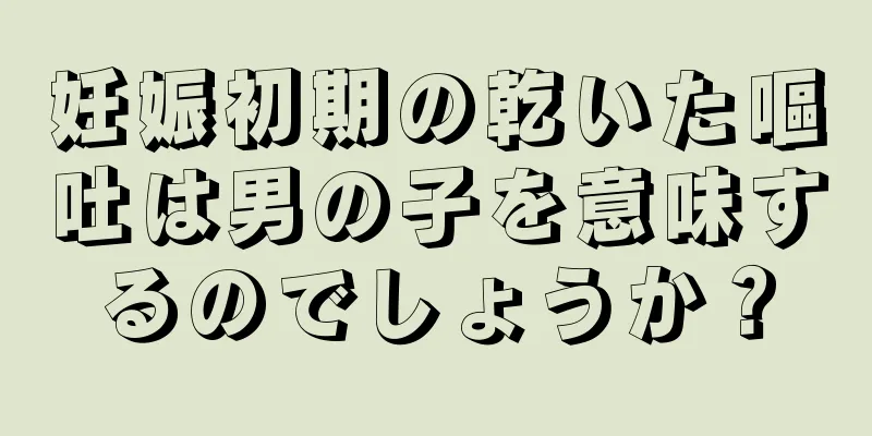 妊娠初期の乾いた嘔吐は男の子を意味するのでしょうか？