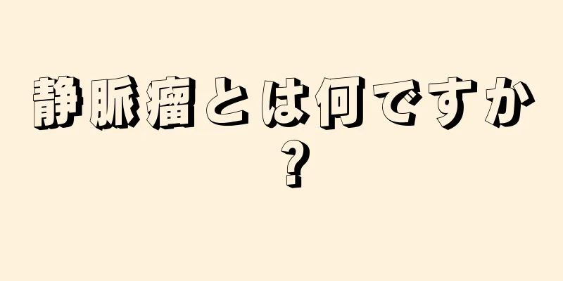 静脈瘤とは何ですか？