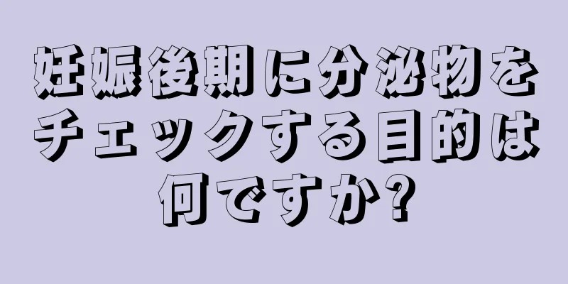 妊娠後期に分泌物をチェックする目的は何ですか?