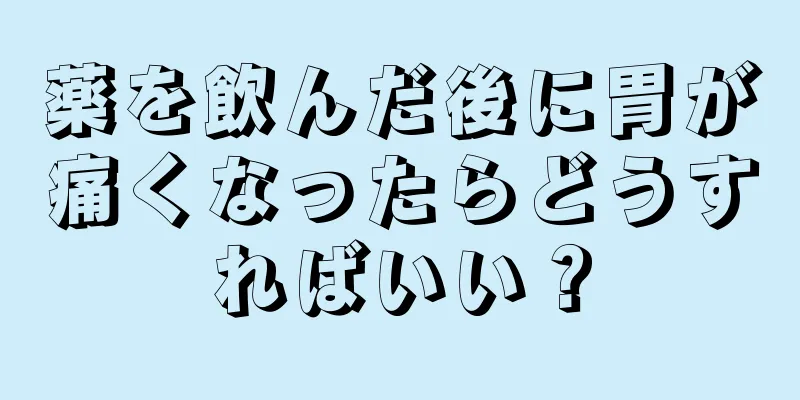 薬を飲んだ後に胃が痛くなったらどうすればいい？