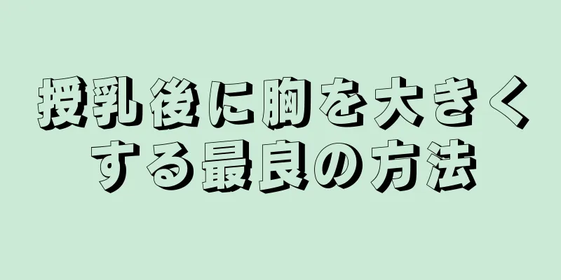 授乳後に胸を大きくする最良の方法