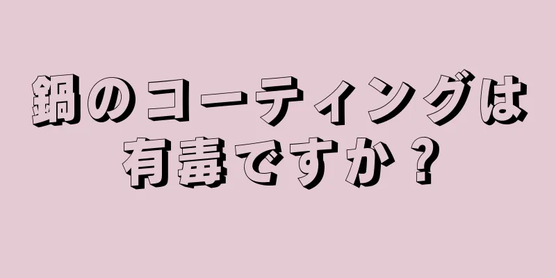 鍋のコーティングは有毒ですか？