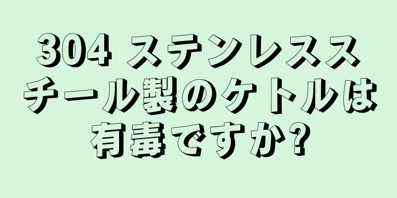 304 ステンレススチール製のケトルは有毒ですか?