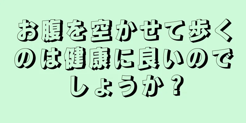 お腹を空かせて歩くのは健康に良いのでしょうか？