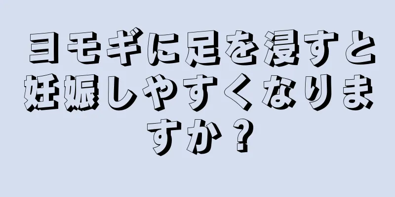 ヨモギに足を浸すと妊娠しやすくなりますか？