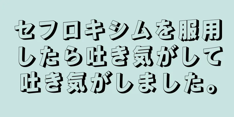 セフロキシムを服用したら吐き気がして吐き気がしました。