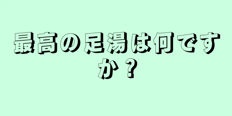 最高の足湯は何ですか？