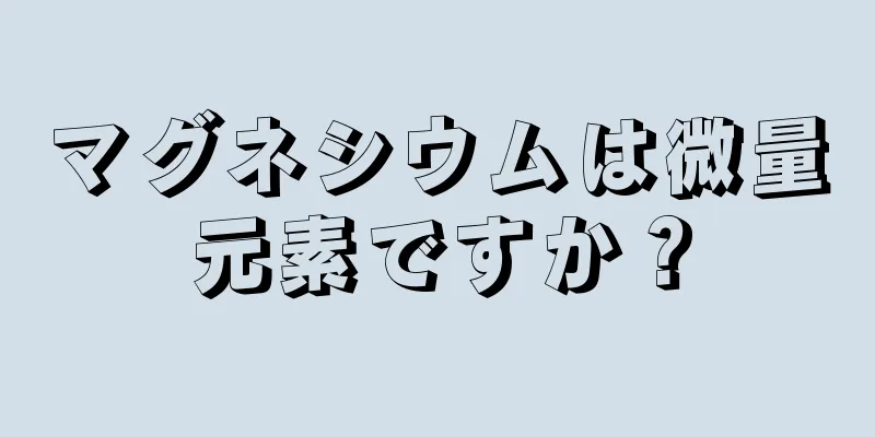 マグネシウムは微量元素ですか？