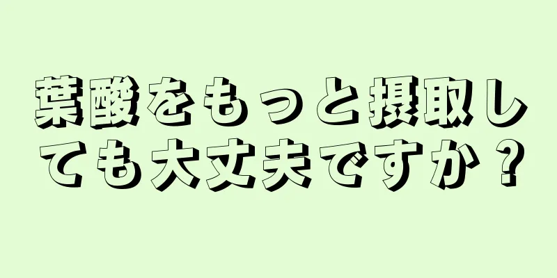 葉酸をもっと摂取しても大丈夫ですか？