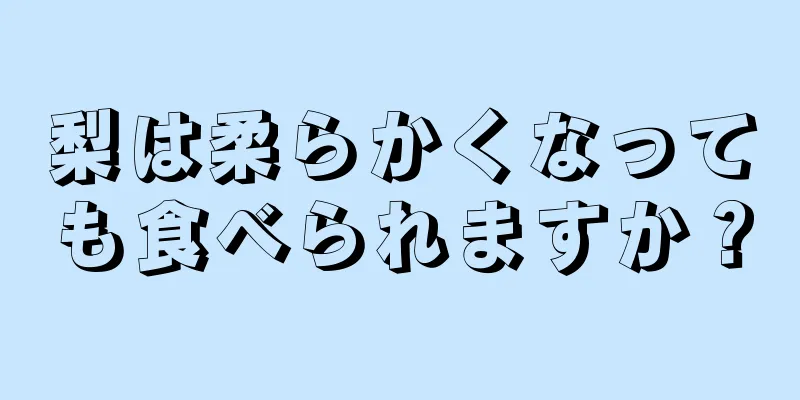 梨は柔らかくなっても食べられますか？