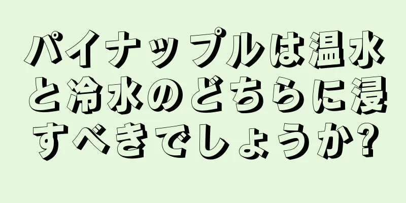 パイナップルは温水と冷水のどちらに浸すべきでしょうか?