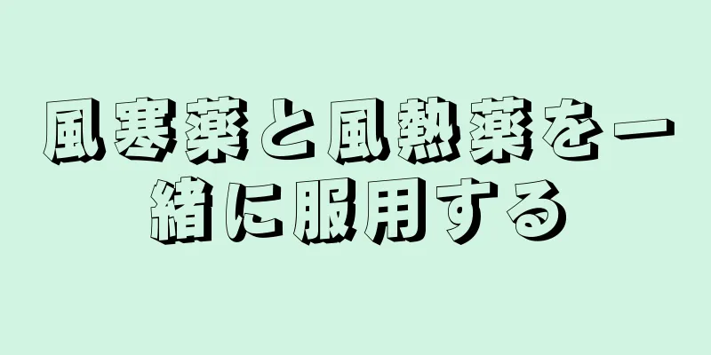 風寒薬と風熱薬を一緒に服用する