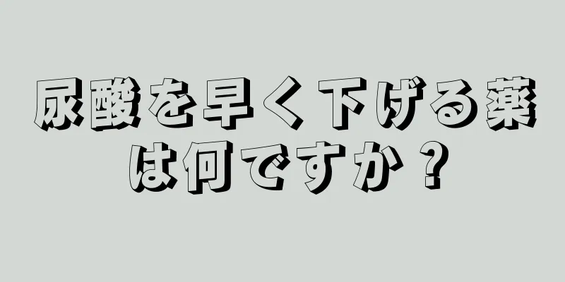 尿酸を早く下げる薬は何ですか？