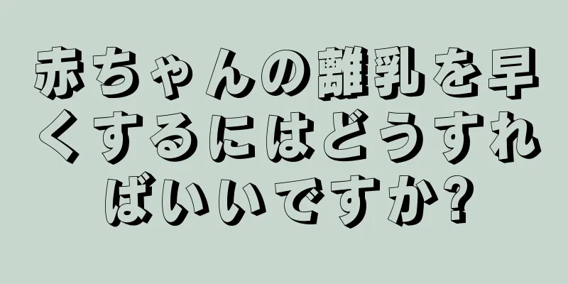 赤ちゃんの離乳を早くするにはどうすればいいですか?