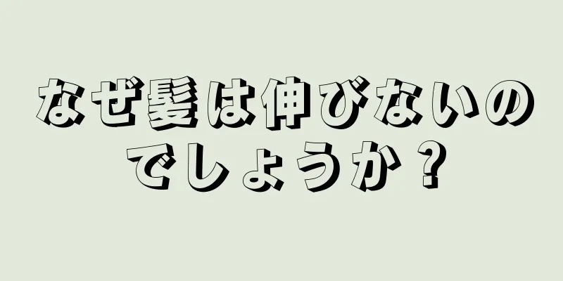 なぜ髪は伸びないのでしょうか？