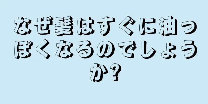 なぜ髪はすぐに油っぽくなるのでしょうか?