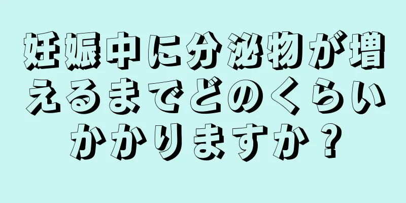 妊娠中に分泌物が増えるまでどのくらいかかりますか？