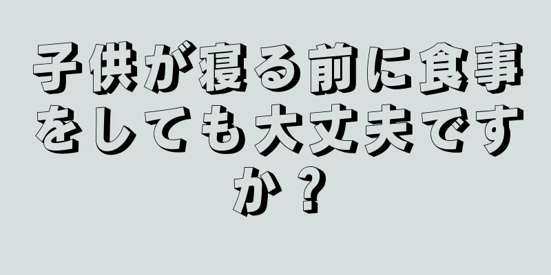 子供が寝る前に食事をしても大丈夫ですか？