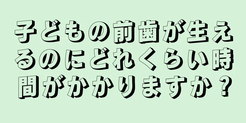 子どもの前歯が生えるのにどれくらい時間がかかりますか？