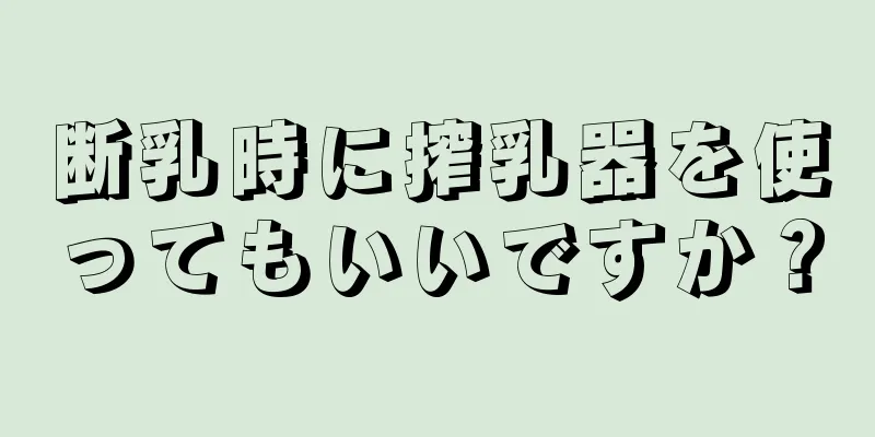 断乳時に搾乳器を使ってもいいですか？